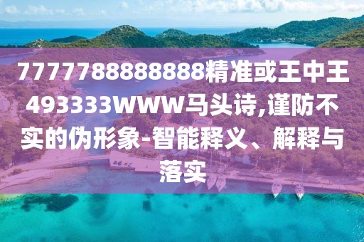 7777788888888精準(zhǔn)或王中王493333WWW馬頭詩,謹(jǐn)防不實的偽形象-智能釋義、解釋與落實