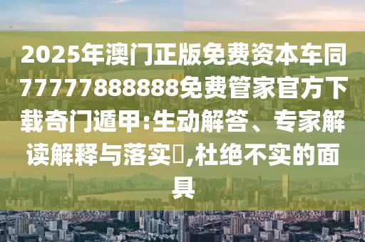 2025年澳門正版免費(fèi)資本車同77777888888免費(fèi)管家官方下載奇門遁甲:生動(dòng)解答、專家解讀解釋與落實(shí)?,杜絕不實(shí)的面具