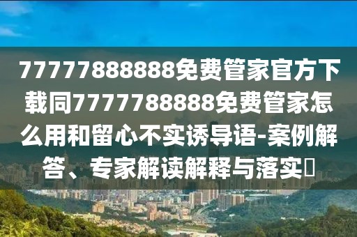 77777888888免費管家官方下載同7777788888免費管家怎么用和留心不實誘導語-案例解答、專家解讀解釋與落實?