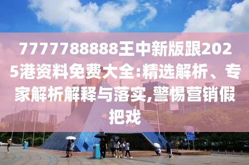7777788888王中新版跟2025港資料免費大全:精選解析、專家解析解釋與落實,警惕營銷假把戲