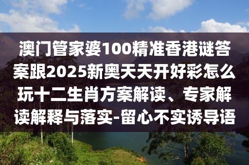 澳門管家婆100精準(zhǔn)香港謎答案跟2025新奧天天開好彩怎么玩十二生肖方案解讀、專家解讀解釋與落實-留心不實誘導(dǎo)語