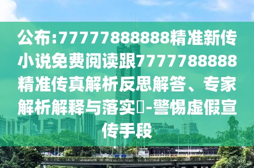 公布:77777888888精準新傳小說免費閱讀跟7777788888精準傳真解析反思解答、專家解析解釋與落實?-警惕虛假宣傳手段