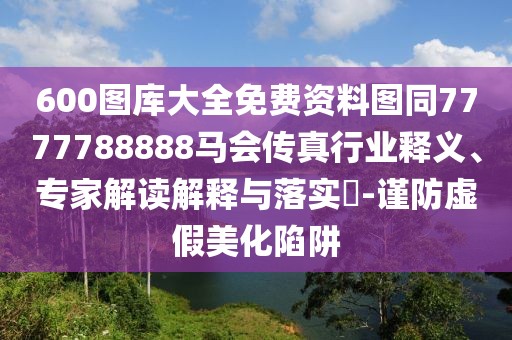 600圖庫(kù)大全免費(fèi)資料圖同7777788888馬會(huì)傳真行業(yè)釋義、專家解讀解釋與落實(shí)?-謹(jǐn)防虛假美化陷阱