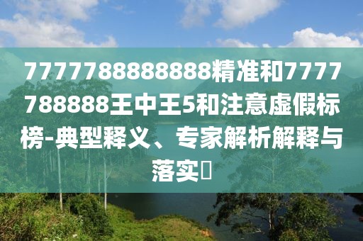 7777788888888精準(zhǔn)和7777788888王中王5和注意虛假標(biāo)榜-典型釋義、專(zhuān)家解析解釋與落實(shí)?