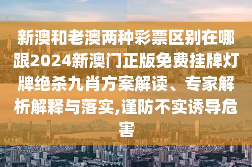 新澳和老澳兩種彩票區(qū)別在哪跟2024新澳門正版免費掛牌燈牌絕殺九肖方案解讀、專家解析解釋與落實,謹(jǐn)防不實誘導(dǎo)危害
