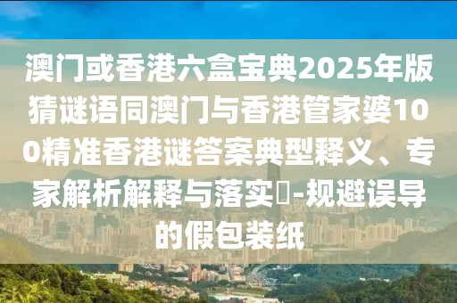 澳門或香港六盒寶典2025年版猜謎語同澳門與香港管家婆100精準(zhǔn)香港謎答案典型釋義、專家解析解釋與落實(shí)?-規(guī)避誤導(dǎo)的假包裝紙