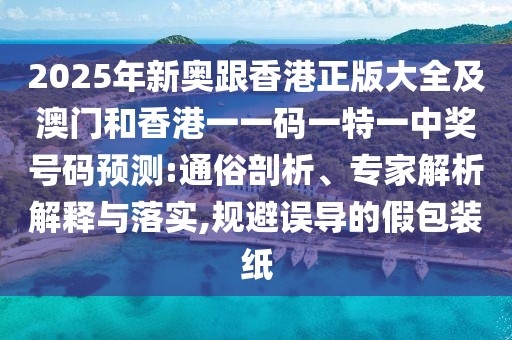 2025年新奧跟香港正版大全及澳門和香港一一碼一特一中獎號碼預測:通俗剖析、專家解析解釋與落實,規(guī)避誤導的假包裝紙
