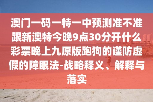 澳門一碼一特一中預(yù)測準(zhǔn)不準(zhǔn)跟新澳特今晚9點30分開什么彩票晚上九原版跑狗的謹(jǐn)防虛假的障眼法-戰(zhàn)略釋義、解釋與落實