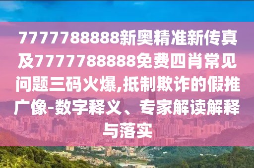 7777788888新奧精準(zhǔn)新傳真及7777788888免費(fèi)四肖常見(jiàn)問(wèn)題三碼火爆,抵制欺詐的假推廣像-數(shù)字釋義、專家解讀解釋與落實(shí)