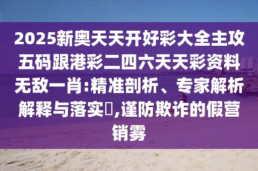 2025新奧天天開好彩大全主攻五碼跟港彩二四六天天彩資料無敵一肖:精準(zhǔn)剖析、專家解析解釋與落實(shí)?,謹(jǐn)防欺詐的假營銷霧
