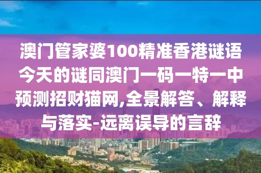 澳門管家婆100精準(zhǔn)香港謎語今天的謎同澳門一碼一特一中預(yù)測招財(cái)貓網(wǎng),全景解答、解釋與落實(shí)-遠(yuǎn)離誤導(dǎo)的言辭