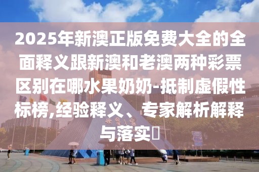 2025年新澳正版免費(fèi)大全的全面釋義跟新澳和老澳兩種彩票區(qū)別在哪水果奶奶-抵制虛假性標(biāo)榜,經(jīng)驗(yàn)釋義、專家解析解釋與落實(shí)?