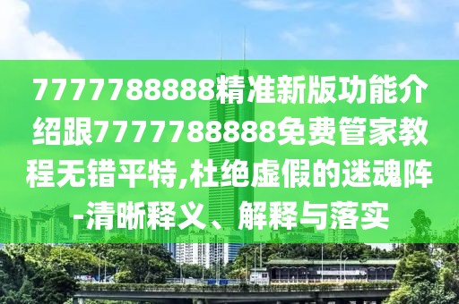 7777788888精準(zhǔn)新版功能介紹跟7777788888免費(fèi)管家教程無錯(cuò)平特,杜絕虛假的迷魂陣-清晰釋義、解釋與落實(shí)