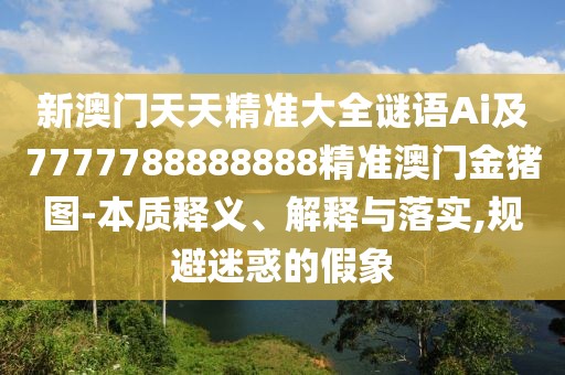 新澳門天天精準(zhǔn)大全謎語Ai及7777788888888精準(zhǔn)澳門金豬圖-本質(zhì)釋義、解釋與落實(shí),規(guī)避迷惑的假象