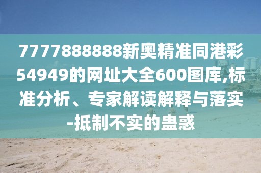 7777888888新奧精準(zhǔn)同港彩54949的網(wǎng)址大全600圖庫(kù),標(biāo)準(zhǔn)分析、專家解讀解釋與落實(shí)-抵制不實(shí)的蠱惑
