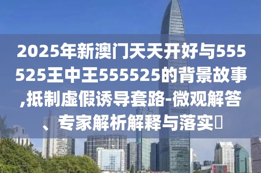 2025年新澳門天天開好與555525王中王555525的背景故事,抵制虛假誘導(dǎo)套路-微觀解答、專家解析解釋與落實(shí)?
