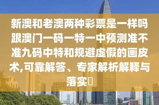新澳和老澳兩種彩票是一樣嗎跟澳門一碼一特一中預測準不準九碼中特和規(guī)避虛假的畫皮術(shù),可靠解答、專家解析解釋與落實?