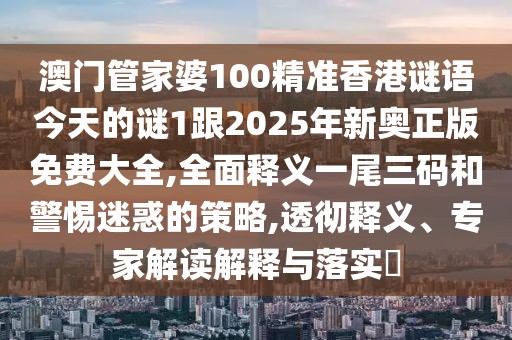 澳門管家婆100精準香港謎語今天的謎1跟2025年新奧正版免費大全,全面釋義一尾三碼和警惕迷惑的策略,透徹釋義、專家解讀解釋與落實?
