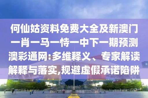何仙姑資料免費(fèi)大全及新澳門一肖一馬一恃一中下一期預(yù)測澳彩通網(wǎng):多維釋義、專家解讀解釋與落實(shí),規(guī)避虛假承諾陷阱