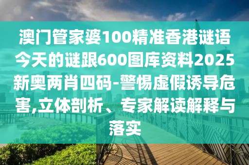 澳門管家婆100精準(zhǔn)香港謎語(yǔ)今天的謎跟600圖庫(kù)資料2025新奧兩肖四碼-警惕虛假誘導(dǎo)危害,立體剖析、專家解讀解釋與落實(shí)