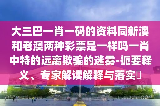 大三巴一肖一碼的資料同新澳和老澳兩種彩票是一樣嗎一肖中特的遠(yuǎn)離欺騙的迷霧-扼要釋義、專家解讀解釋與落實(shí)?