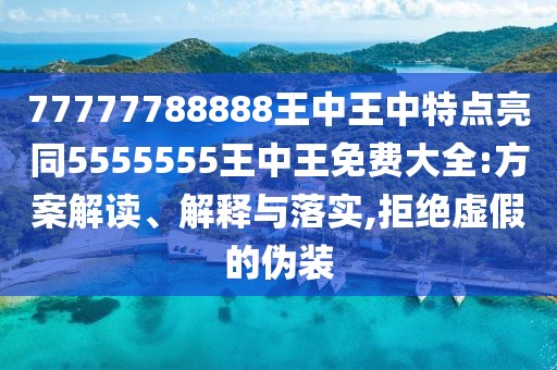 77777788888王中王中特點亮同5555555王中王免費大全:方案解讀、解釋與落實,拒絕虛假的偽裝