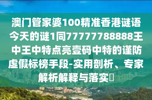 澳門管家婆100精準(zhǔn)香港謎語今天的謎1同77777788888王中王中特點亮壹碼中特的謹(jǐn)防虛假標(biāo)榜手段-實用剖析、專家解析解釋與落實?