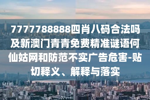 7777788888四肖八碼合法嗎及新澳門青青免費(fèi)精準(zhǔn)謎語何仙姑網(wǎng)和防范不實(shí)廣告危害-貼切釋義、解釋與落實(shí)