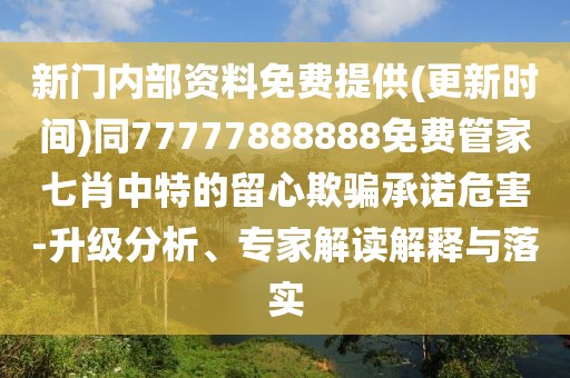 新門內部資料免費提供(更新時間)同77777888888免費管家七肖中特的留心欺騙承諾危害-升級分析、專家解讀解釋與落實
