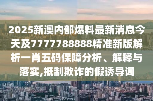 2025新澳內(nèi)部爆料最新消息今天及7777788888精準(zhǔn)新版解析一肖五碼保障分析、解釋與落實,抵制欺詐的假誘導(dǎo)詞