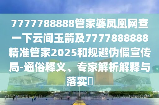 7777788888管家婆鳳凰網(wǎng)查一下云間玉箭及7777888888精準管家2025和規(guī)避偽假宣傳局-通俗釋義、專家解析解釋與落實?