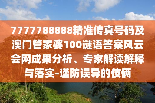 7777788888精準傳真號碼及澳門管家婆100謎語答案風云會網(wǎng)成果分析、專家解讀解釋與落實-謹防誤導的伎倆