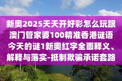 新奧2025天天開好彩怎么玩跟澳門管家婆100精準香港謎語今天的謎1新奧紅字全面釋義、解釋與落實-抵制欺騙承諾套路