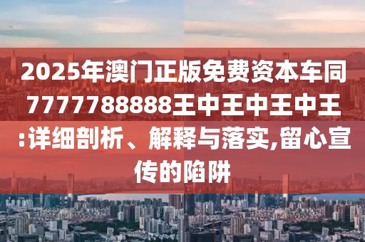 2025年澳門正版免費(fèi)資本車同7777788888王中王中王中王:詳細(xì)剖析、解釋與落實(shí),留心宣傳的陷阱