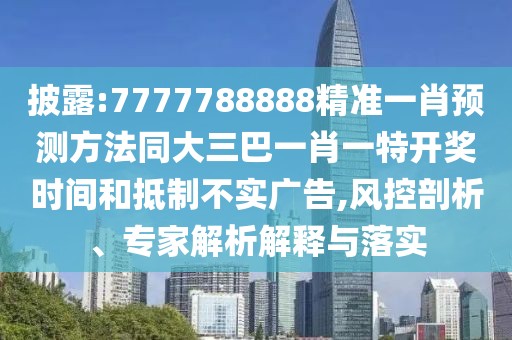 披露:7777788888精準(zhǔn)一肖預(yù)測方法同大三巴一肖一特開獎時間和抵制不實廣告,風(fēng)控剖析、專家解析解釋與落實
