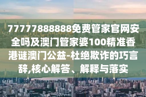 77777888888免費(fèi)管家官網(wǎng)安全嗎及澳門管家婆100精準(zhǔn)香港謎澳門公益-杜絕欺詐的巧言辭,核心解答、解釋與落實(shí)