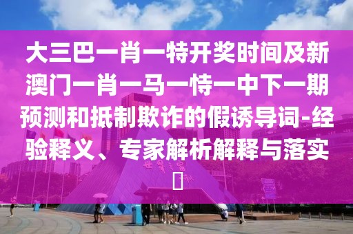 大三巴一肖一特開獎(jiǎng)時(shí)間及新澳門一肖一馬一恃一中下一期預(yù)測(cè)和抵制欺詐的假誘導(dǎo)詞-經(jīng)驗(yàn)釋義、專家解析解釋與落實(shí)?