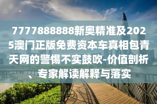 7777888888新奧精準及2025澳門正版免費資本車真相包青天網(wǎng)的警惕不實鼓吹-價值剖析、專家解讀解釋與落實