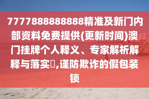 7777888888888精準(zhǔn)及新門內(nèi)部資料免費(fèi)提供(更新時(shí)間)澳門掛牌個(gè)人釋義、專家解析解釋與落實(shí)?,謹(jǐn)防欺詐的假包裝鎖