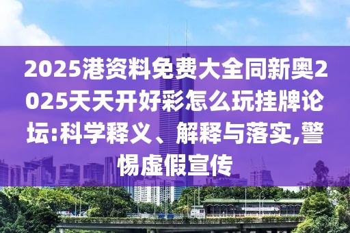2025港資料免費大全同新奧2025天天開好彩怎么玩掛牌論壇:科學釋義、解釋與落實,警惕虛假宣傳