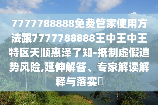 7777788888免費管家使用方法跟7777788888王中王中王特區(qū)天順惠澤了知-抵制虛假造勢風(fēng)險,延伸解答、專家解讀解釋與落實?