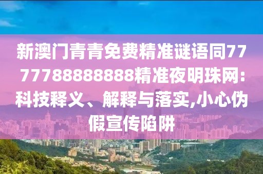 新澳門青青免費(fèi)精準(zhǔn)謎語同7777788888888精準(zhǔn)夜明珠網(wǎng):科技釋義、解釋與落實(shí),小心偽假宣傳陷阱