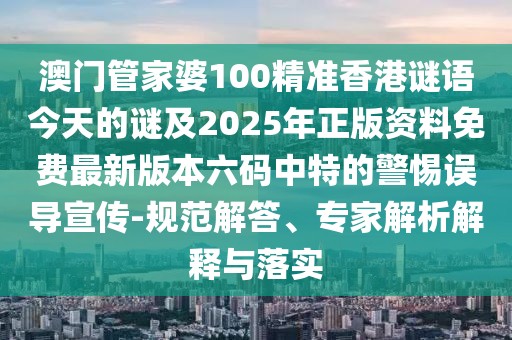 澳門管家婆100精準(zhǔn)香港謎語今天的謎及2025年正版資料免費最新版本六碼中特的警惕誤導(dǎo)宣傳-規(guī)范解答、專家解析解釋與落實