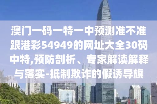 澳門一碼一特一中預(yù)測(cè)準(zhǔn)不準(zhǔn)跟港彩54949的網(wǎng)址大全30碼中特,預(yù)防剖析、專家解讀解釋與落實(shí)-抵制欺詐的假誘導(dǎo)旗