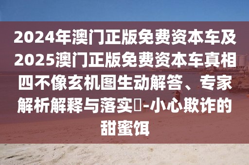 2024年澳門正版免費資本車及2025澳門正版免費資本車真相四不像玄機圖生動解答、專家解析解釋與落實?-小心欺詐的甜蜜餌