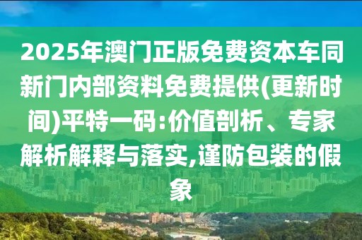 2025年澳門(mén)正版免費(fèi)資本車(chē)同新門(mén)內(nèi)部資料免費(fèi)提供(更新時(shí)間)平特一碼:價(jià)值剖析、專(zhuān)家解析解釋與落實(shí),謹(jǐn)防包裝的假象