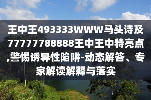 王中王493333WWW馬頭詩及77777788888王中王中特亮點(diǎn),警惕誘導(dǎo)性陷阱-動態(tài)解答、專家解讀解釋與落實(shí)