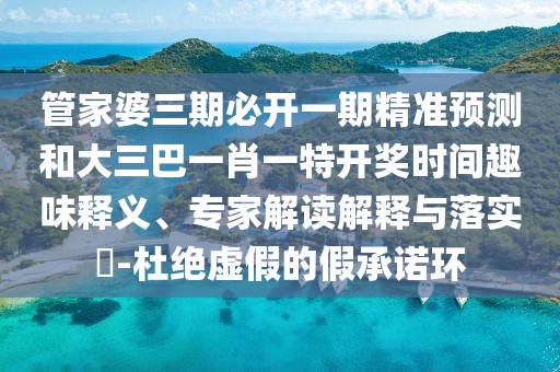管家婆三期必開一期精準(zhǔn)預(yù)測(cè)和大三巴一肖一特開獎(jiǎng)時(shí)間趣味釋義、專家解讀解釋與落實(shí)?-杜絕虛假的假承諾環(huán)