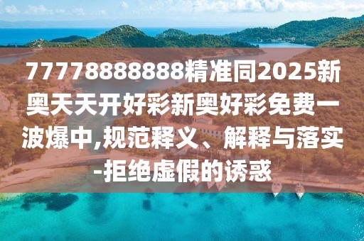 77778888888精準(zhǔn)同2025新奧天天開好彩新奧好彩免費(fèi)一波爆中,規(guī)范釋義、解釋與落實(shí)-拒絕虛假的誘惑
