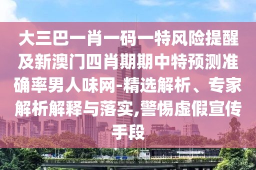 大三巴一肖一碼一特風險提醒及新澳門四肖期期中特預(yù)測準確率男人味網(wǎng)-精選解析、專家解析解釋與落實,警惕虛假宣傳手段